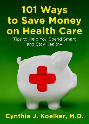 101 Ways to Save Money on Health Care: Tips to Help You Spend Smart and Stay Healthy - Cynthia J. Koelker - cover