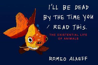 I'll Be Dead by the Time You Read This: The Existential Life of Animals - Romeo Alaeff - cover