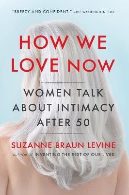 How We Love Now: Women Talk About Intimacy After 50 - Suzanne Braun Levine - cover