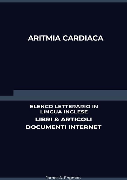Aritmia Cardiaca: Elenco Letterario in Lingua Inglese: Libri & Articoli, Documenti Internet - James A. Engman - ebook