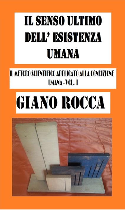 Il Senso Ultimo dell'Esistena Umana:Il Metodo Scientifico Applicato alla Condizione Umana: Vol. I - Giano Rocca - ebook