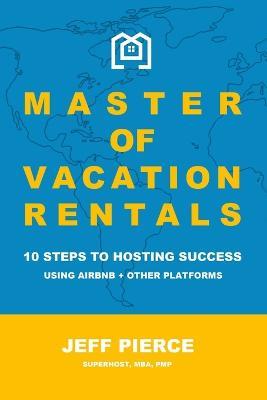Master of Vacation Rentals: 10 Steps to Hosting Success Using Airbnb + other platforms - Jeff Pierce - cover