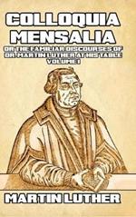 Colloquia Mensalia Vol. I: or the Familiar Discourses of Dr. Martin Luther at His Table