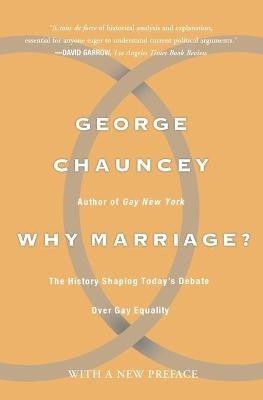 Why Marriage: The History Shaping Today's Debate Over Gay Equality - George Chauncey - cover