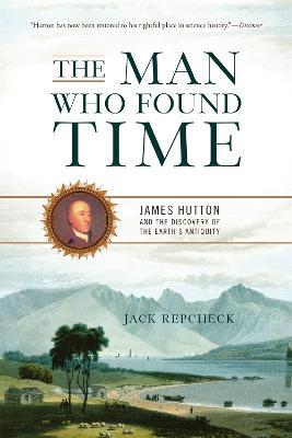 The Man Who Found Time: James Hutton and the Discovery of the Earth's Antiquity - Jack Repcheck - cover