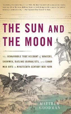The Sun and the Moon: The Remarkable True Account of Hoaxers, Showmen, Dueling Journalists, and Lunar Man-Bats in Nineteenth-Century New York - Matthew Goodman - cover