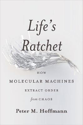Life's Ratchet: How Molecular Machines Extract Order from Chaos - Peter Hoffmann - cover