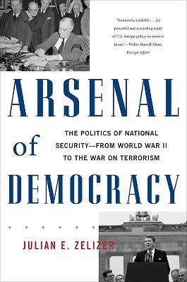 Arsenal of Democracy: The Politics of National Security--From World War II to the War on Terrorism - Julian E. Zelizer - cover