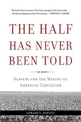 The Half Has Never Been Told: Slavery and the Making of American Capitalism - Edward E. Baptist - cover
