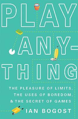Play Anything: The Pleasure of Limits, the Uses of Boredom, and the Secret of Games - Ian Bogost - cover