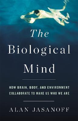 The Biological Mind: How Brain, Body, and Environment Collaborate to Make Us Who We Are - Alan Jasanoff - cover