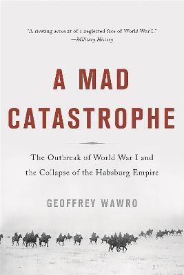 A Mad Catastrophe: The Outbreak of World War I and the Collapse of the Habsburg Empire - Geoffrey Wawro - cover