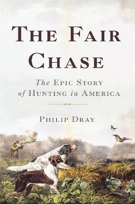 The Fair Chase: The Epic Story of Hunting in America - Philip Dray - cover