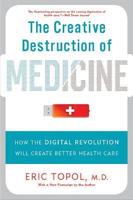 The Creative Destruction of Medicine (Revised and Expanded Edition): How the Digital Revolution Will Create Better Health Care - Eric Topol - cover
