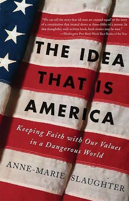 The Idea That Is America: Keeping Faith With Our Values in a Dangerous World - Anne-Marie Slaughter - cover