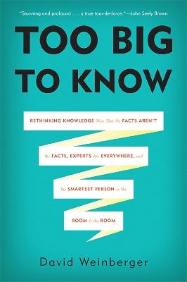 Too Big to Know: Rethinking Knowledge Now That the Facts Aren't the Facts, Experts Are Everywhere, and the Smartest Person in the Room Is the Room - David Weinberger - cover