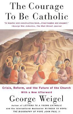 The Courage To Be Catholic: Crisis, Reform And The Future Of The Church - George Weigel - cover