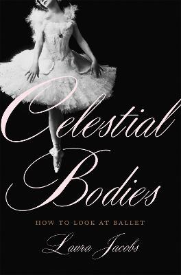 Celestial Bodies: How to Look at Ballet - Laura Jacobs - cover