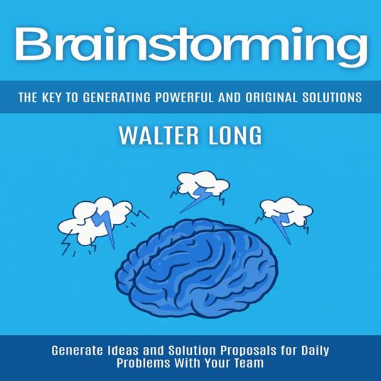 Brainstorming: The Key to Generating Powerful and Original Solutions (Generate Ideas and Solution Proposals for Daily Problems With Your Team)