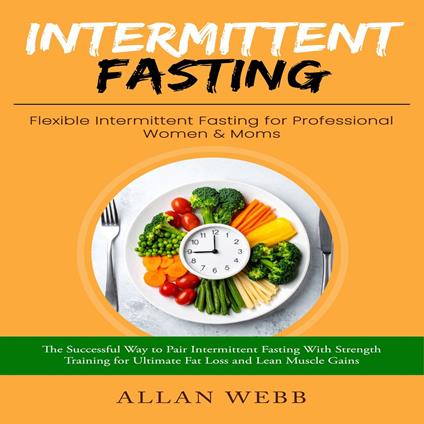 Intermittent Fasting: Flexible Intermittent Fasting for Professional Women & Moms (The Successful Way to Pair Intermittent Fasting With Strength Training for Ultimate Fat Loss and Lean Muscle Gains)