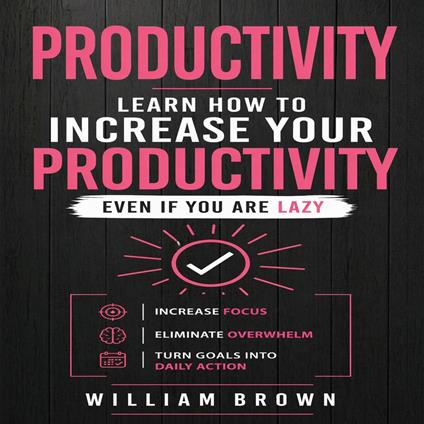 Productivity: Learn How to Increase Your Productivity Even if Your Are Lazy (Increase Focus, Eliminate Overwhelm, Turn Goals into Daily Action)
