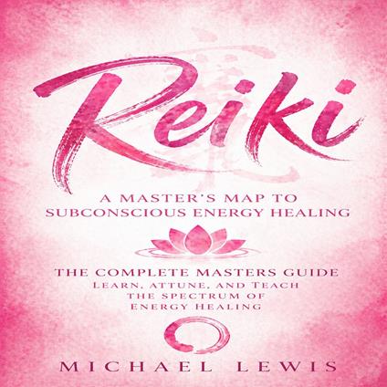 Reiki: A Master’s Map to Subconscious Energy Healing (The Complete Masters Guide Learn, Attune, and Teach the Spectrum of Energy Healing)