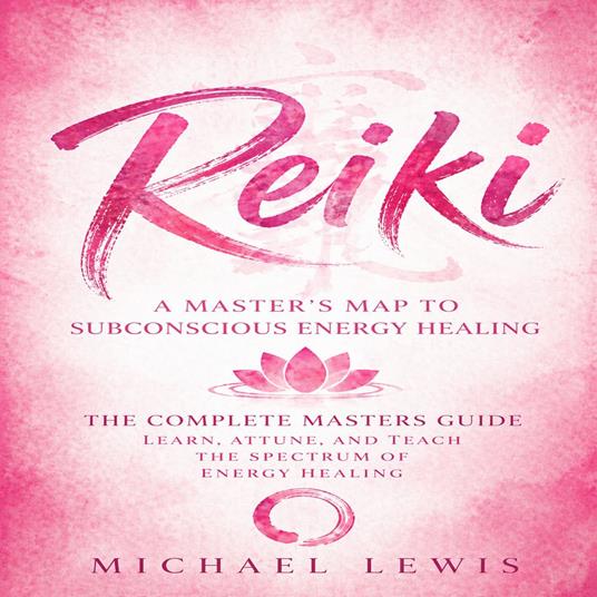 Reiki: A Master’s Map to Subconscious Energy Healing (The Complete Masters Guide Learn, Attune, and Teach the Spectrum of Energy Healing)
