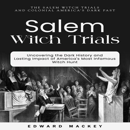 Salem Witch Trials: The Salem Witch Trials and Colonial America’s Dark Past (Uncovering the Dark History and Lasting Impact of America's Most Infamous Witch Hunt)