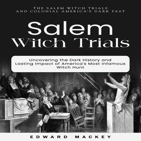 Salem Witch Trials: The Salem Witch Trials and Colonial America’s Dark Past (Uncovering the Dark History and Lasting Impact of America's Most Infamous Witch Hunt)