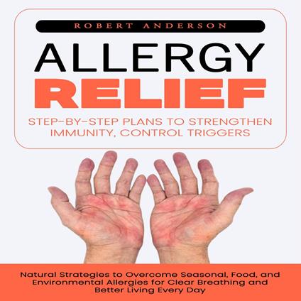 Allergy Relief: Step-by-step Plans to Strengthen Immunity, Control Triggers (Natural Strategies to Overcome Seasonal, Food, and Environmental Allergies for Clear Breathing and Better Living Every Day)