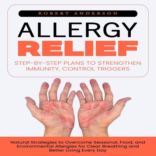 Allergy Relief: Step-by-step Plans to Strengthen Immunity, Control Triggers (Natural Strategies to Overcome Seasonal, Food, and Environmental Allergies for Clear Breathing and Better Living Every Day)