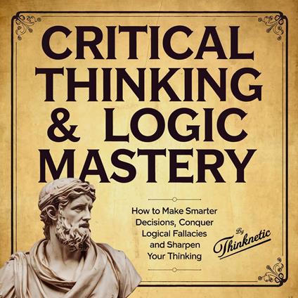 Critical Thinking & Logic Mastery: 3 Books In 1
