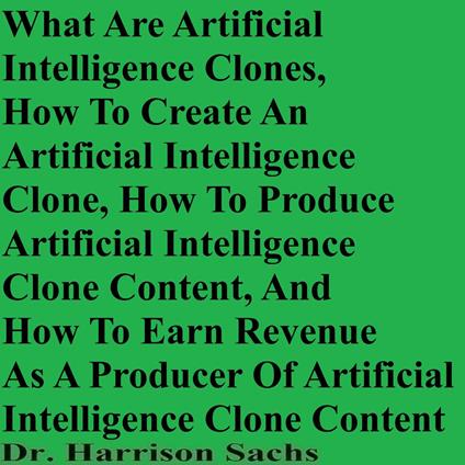 What Are Artificial Intelligence Clones, How To Create An Artificial Intelligence Clone, How To Produce Artificial Intelligence Clone Content, And How To Earn Revenue As A Producer Of Artificial Intelligence Clone Content