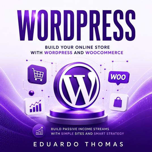 WordPress: Build Your Online Store With WordPress and WooCommerce (Build Passive Income Streams With Simple Sites and Smart Strategy)