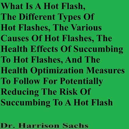 What Is A Hot Flash, The Different Types Of Hot Flashes, The Various Causes Of Hot Flashes, The Health Effects Of Succumbing To Hot Flashes, And The Health Optimization Measures To Follow For Potentially Reducing The Risk Of Succumbing To A Hot Flash