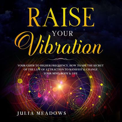 RAISE YOUR VIBRATION YOUR GUIDE TO HIGHER FREQUENCY, HOW TO USE THE SECRET OF THE LAW OF ATTRACTION TO MANIFEST & CHANGE YOUR MIND, BODY & LIFE