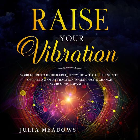 RAISE YOUR VIBRATION YOUR GUIDE TO HIGHER FREQUENCY, HOW TO USE THE SECRET OF THE LAW OF ATTRACTION TO MANIFEST & CHANGE YOUR MIND, BODY & LIFE