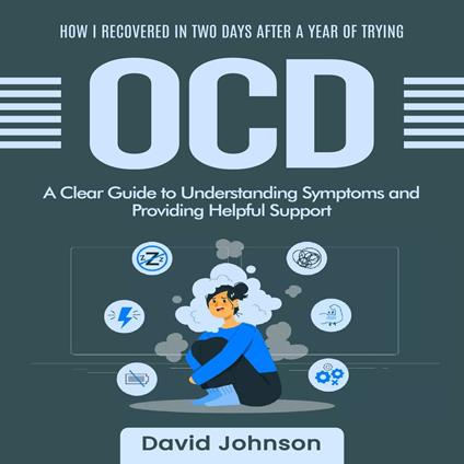 OCD: How I Recovered in Two Days after a Year of Trying (A Clear Guide to Understanding Symptoms and Providing Helpful Support)