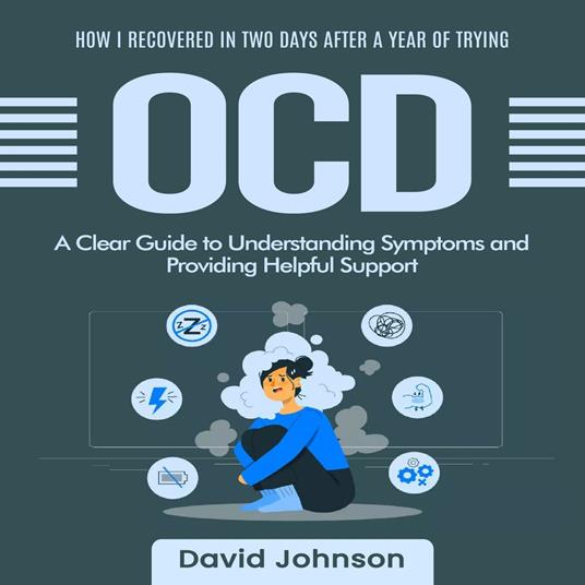 OCD: How I Recovered in Two Days after a Year of Trying (A Clear Guide to Understanding Symptoms and Providing Helpful Support)