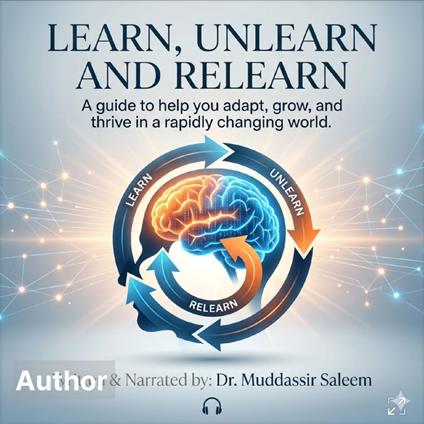 Learn, unlearn and relearn A guide to help you adapt, grow and thrive in a rapidly changing world