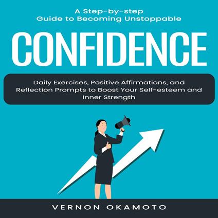 Confidence: A Step-by-step Guide to Becoming Unstoppable (Daily Exercises, Positive Affirmations, and Reflection Prompts to Boost Your Self-esteem and Inner Strength)