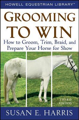 Grooming to Win: How to Groom, Trim, Braid, and Prepare Your Horse for Show - Susan E. Harris - cover