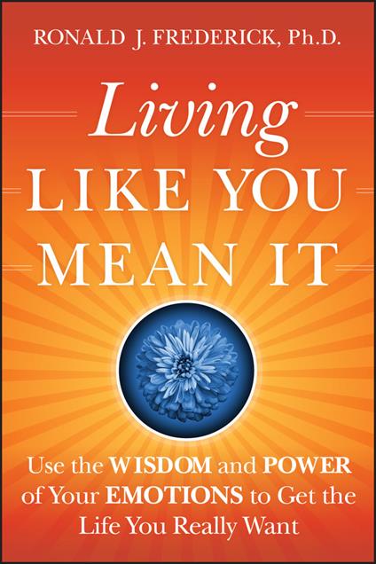 Living Like You Mean It: Use the Wisdom and Power of Your Emotions to Get the Life You Really Want - Ronald J. Frederick - cover