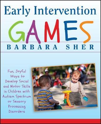Early Intervention Games: Fun, Joyful Ways to Develop Social and Motor Skills in Children with Autism Spectrum or Sensory Processing Disorders - Barbara Sher - cover