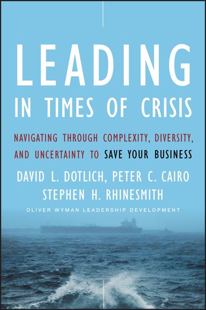 Leading in Times of Crisis: Navigating Through Complexity, Diversity and Uncertainty to Save Your Business - David L. Dotlich,Peter C. Cairo,Stephen H. Rhinesmith - cover