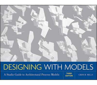 Designing with Models: A Studio Guide to Architectural Process Models - Criss B. Mills - cover