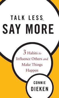 Talk Less, Say More: Three Habits to Influence Others and Make Things Happen - Connie Dieken - cover