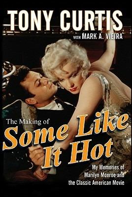 The Making of "Some Like it Hot": My Memories of Marilyn Monroe and the Classic American Movie - Tony Curtis,Mark A. Vieira - cover