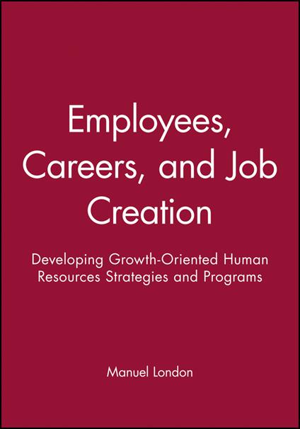 Employees, Careers, and Job Creation: Developing Growth-Oriented Human Resources Strategies and Programs - Manuel London - cover
