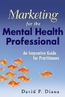 Marketing for the Mental Health Professional: An Innovative Guide for Practitioners - David P. Diana - cover